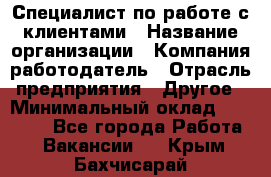 Специалист по работе с клиентами › Название организации ­ Компания-работодатель › Отрасль предприятия ­ Другое › Минимальный оклад ­ 18 000 - Все города Работа » Вакансии   . Крым,Бахчисарай